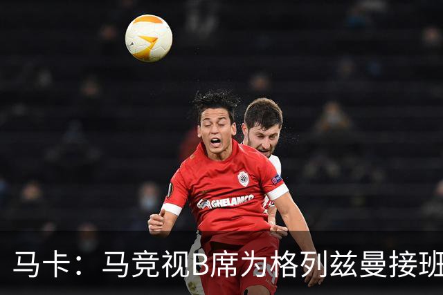 马卡：马竞视B席为格列兹曼接班人，将赋予其举足轻重的核心角色
